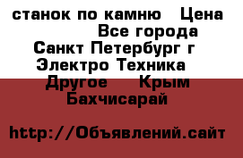 станок по камню › Цена ­ 29 000 - Все города, Санкт-Петербург г. Электро-Техника » Другое   . Крым,Бахчисарай